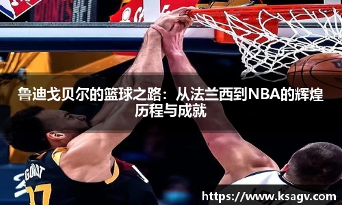 鲁迪戈贝尔的篮球之路：从法兰西到NBA的辉煌历程与成就